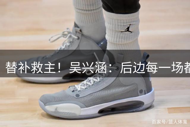 替补救主！吴兴涵：后边每一场都是生死战，我们要拼了命去保级
