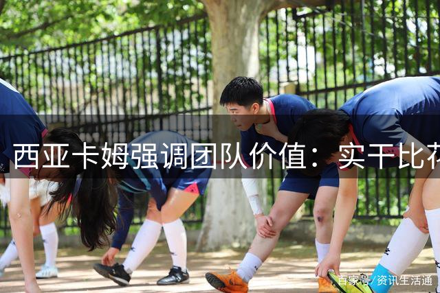 西亚卡姆强调团队价值：实干比花哨更重要